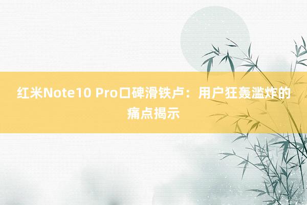 红米Note10 Pro口碑滑铁卢：用户狂轰滥炸的痛点揭示
