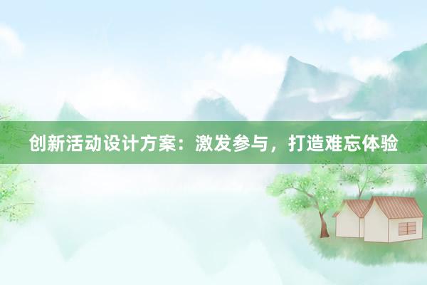 创新活动设计方案：激发参与，打造难忘体验