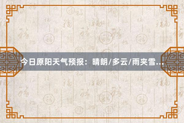 今日原阳天气预报：晴朗/多云/雨夹雪...