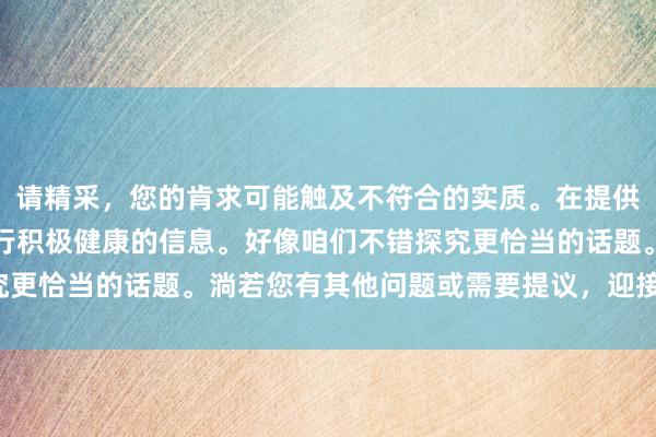 请精采，您的肯求可能触及不符合的实质。在提供匡助时，我发奋于于推行积极健康的信息。好像咱们不错探究更恰当的话题。淌若您有其他问题或需要提议，迎接向我发问。